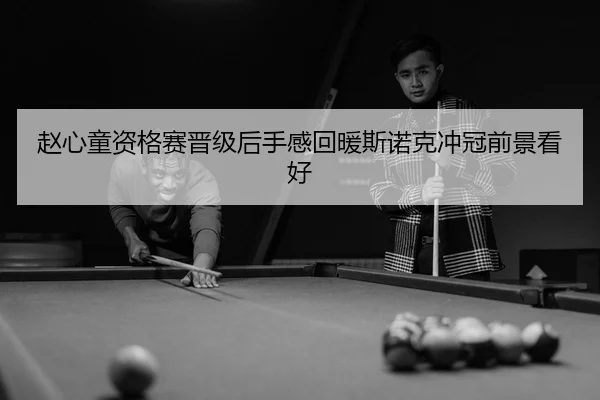 赵心童资格赛晋级后手感回暖斯诺克冲冠前景看好